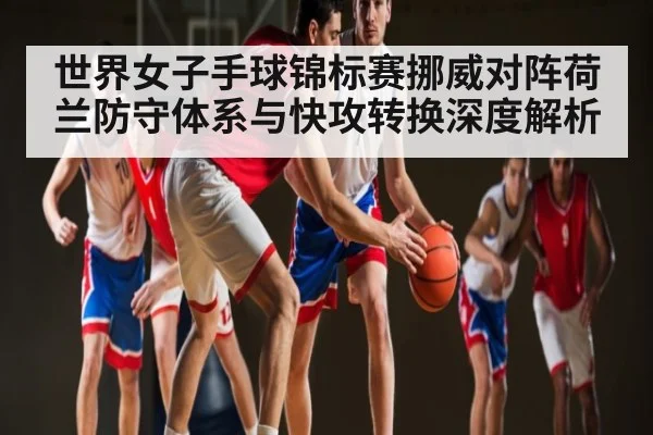 世界女子手球锦标赛挪威对阵荷兰防守体系与快攻转换深度解析（Bwin）