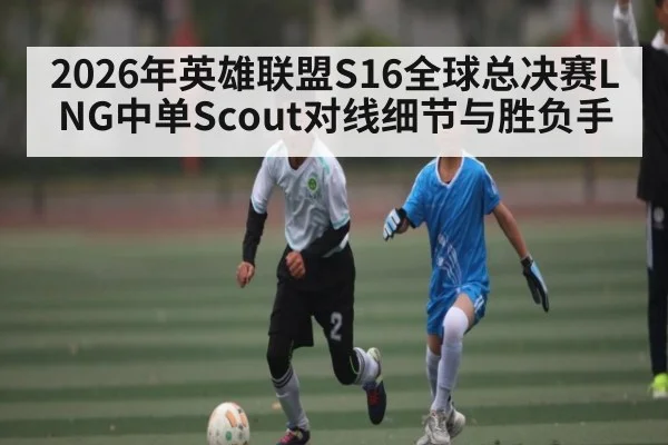 2026年英雄联盟S16全球总决赛LNG中单Scout对线细节与胜负手（Bwin）