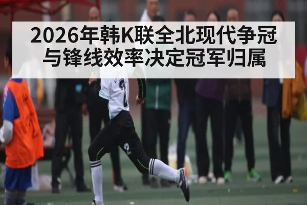 2026年韩K联全北现代争冠与锋线效率决定冠军归属（Bwin）