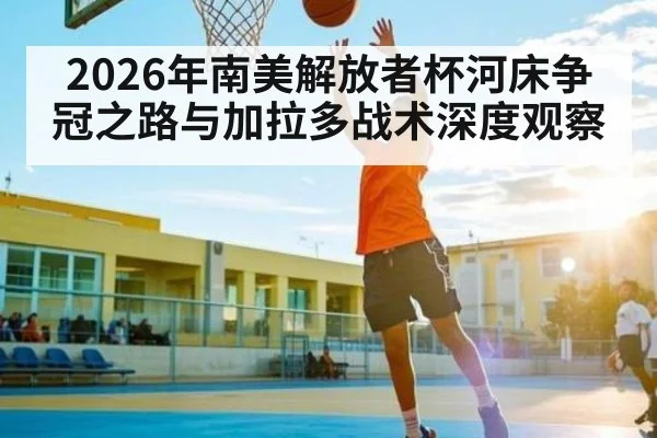 2026年南美解放者杯河床争冠之路与加拉多战术深度观察（Bwin）